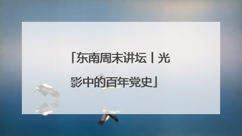 东南周末讲坛丨光影中的百年党史