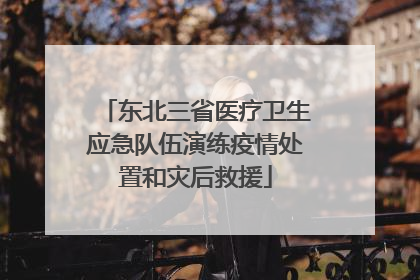 东北三省医疗卫生应急队伍演练疫情处置和灾后救援