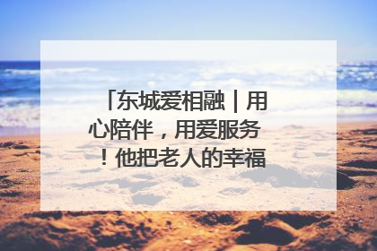 东城爱相融｜用心陪伴，用爱服务！他把老人的幸福感当“大事儿”