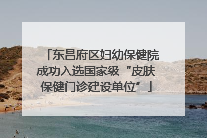 东昌府区妇幼保健院成功入选国家级“皮肤保健门诊建设单位”