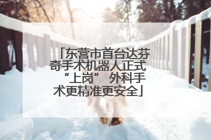 东营市首台达芬奇手术机器人正式“上岗” 外科手术更精准更安全