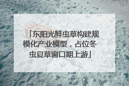东阳光鲜虫草构建规模化产业模型，占位冬虫夏草窗口期上游