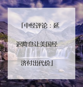 中经评论：延迟降息让美国经济付出代价
