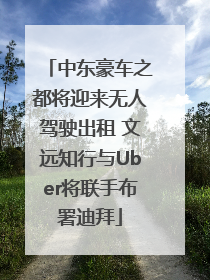 中东豪车之都将迎来无人驾驶出租 文远知行与Uber将联手布署迪拜
