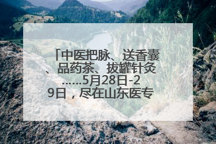 中医把脉、送香囊、品药茶、拔罐针灸……5月28日-29日，尽在山东医专附属医院中医夜市