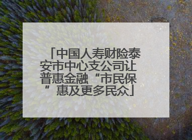 中国人寿财险泰安市中心支公司让普惠金融“市民保”惠及更多民众
