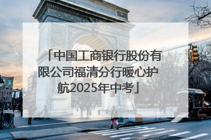 中国工商银行股份有限公司福清分行暖心护航2025年中考