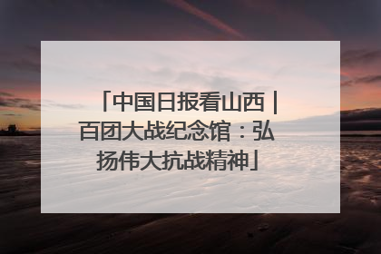 中国日报看山西｜百团大战纪念馆：弘扬伟大抗战精神