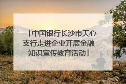 中国银行长沙市天心支行走进企业开展金融知识宣传教育活动