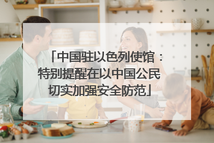 中国驻以色列使馆：特别提醒在以中国公民切实加强安全防范