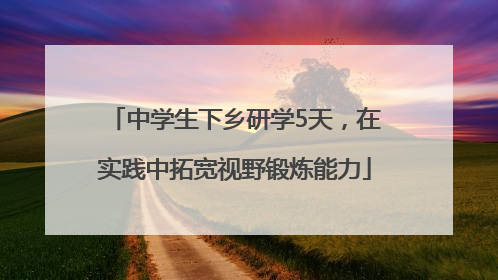 中学生下乡研学5天，在实践中拓宽视野锻炼能力