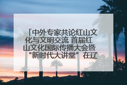 中外专家共论红山文化与文明交流 首届红山文化国际传播大会暨“新时代大讲堂”在辽宁朝阳举办