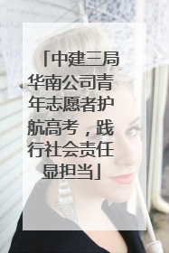 中建三局华南公司青年志愿者护航高考，践行社会责任显担当