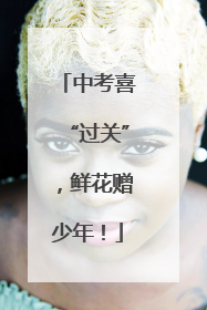 中考喜“过关”，鲜花赠少年！