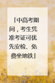 中高考期间，考生凭准考证可优先安检、免费坐地铁