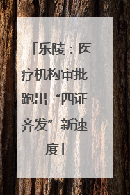 乐陵：医疗机构审批跑出“四证齐发”新速度
