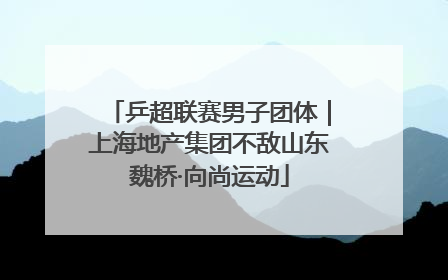 乒超联赛男子团体｜上海地产集团不敌山东魏桥·向尚运动