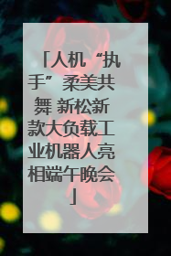 人机“执手”柔美共舞 新松新款大负载工业机器人亮相端午晚会