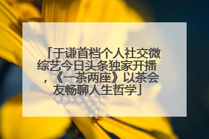 于谦首档个人社交微综艺今日头条独家开播，《一茶两座》以茶会友畅聊人生哲学