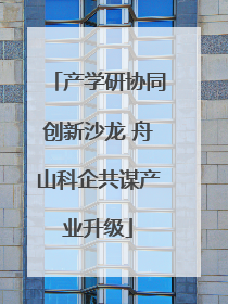 产学研协同创新沙龙 舟山科企共谋产业升级