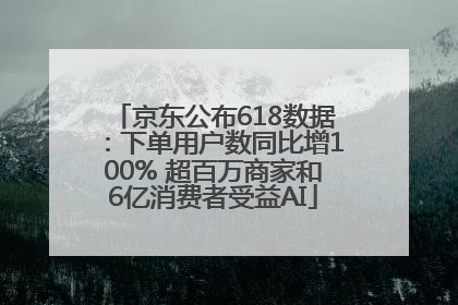 京东公布618数据：下单用户数同比增100% 超百万商家和6亿消费者受益AI