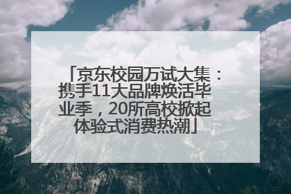 京东校园万试大集：携手11大品牌焕活毕业季，20所高校掀起体验式消费热潮