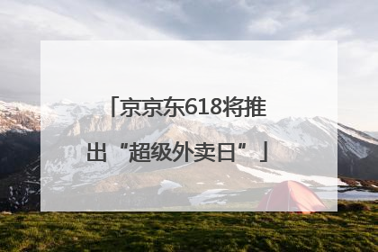 京京东618将推出“超级外卖日”