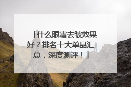 什么眼霜去皱效果好？排名十大单品汇总，深度测评！
