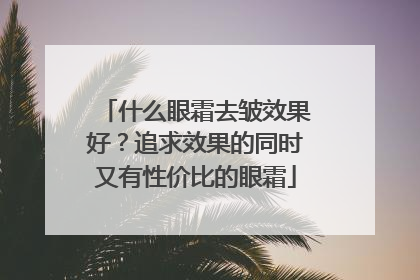 什么眼霜去皱效果好？追求效果的同时又有性价比的眼霜