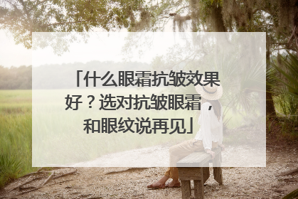 什么眼霜抗皱效果好？选对抗皱眼霜，和眼纹说再见