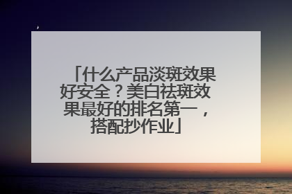 什么产品淡斑效果好安全？美白祛斑效果最好的排名第一，搭配抄作业