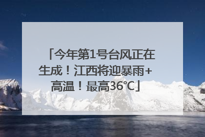 今年第1号台风正在生成！江西将迎暴雨+高温！最高36℃