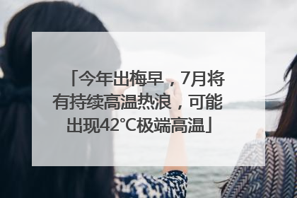 今年出梅早，7月将有持续高温热浪，可能出现42℃极端高温