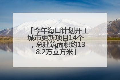 今年海口计划开工城市更新项目14个，总建筑面积约138.2万立方米