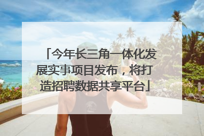 今年长三角一体化发展实事项目发布，将打造招聘数据共享平台