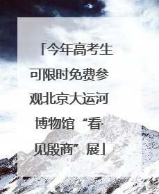 今年高考生可限时免费参观北京大运河博物馆“看·见殷商”展