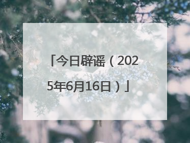 今日辟谣（2025年6月16日）
