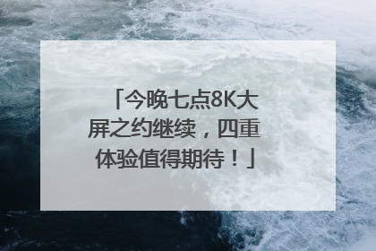今晚七点8K大屏之约继续，四重体验值得期待！