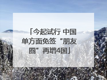 今起试行 中国单方面免签“朋友圈”再增4国