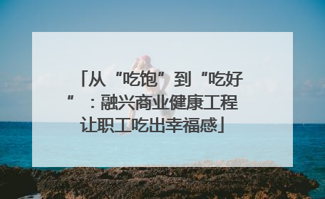 从“吃饱”到“吃好”：融兴商业健康工程让职工吃出幸福感