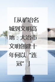 从矿冶名城到文明高地：大冶市文明创建十年何以“连冠”