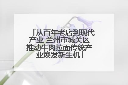 从百年老店到现代产业 兰州市城关区推动牛肉拉面传统产业焕发新生机