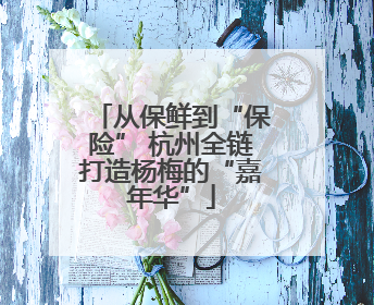 从保鲜到“保险” 杭州全链打造杨梅的“嘉年华”