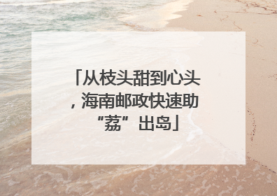 从枝头甜到心头，海南邮政快速助“荔”出岛