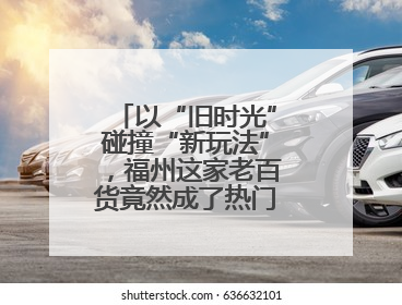 以“旧时光”碰撞“新玩法”，福州这家老百货竟然成了热门打卡地！