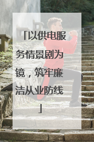 以供电服务情景剧为镜，筑牢廉洁从业防线