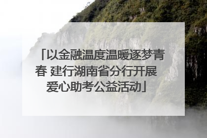 以金融温度温暖逐梦青春 建行湖南省分行开展爱心助考公益活动