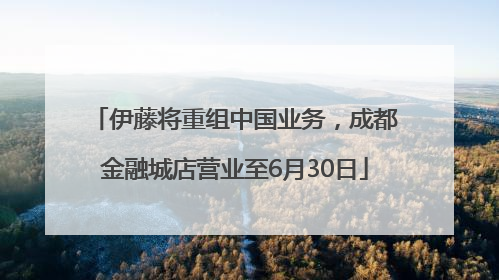 伊藤将重组中国业务，成都金融城店营业至6月30日