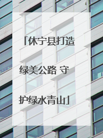 休宁县打造绿美公路 守护绿水青山