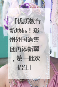 优质教育新地标！郑州外国语集团再添新翼，第一批次招生